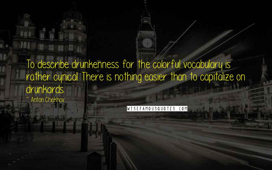 Anton Chekhov Quotes: To describe drunkenness for the colorful vocabulary is rather cynical. There is nothing easier than to capitalize on drunkards.