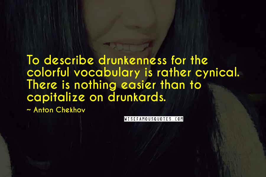 Anton Chekhov Quotes: To describe drunkenness for the colorful vocabulary is rather cynical. There is nothing easier than to capitalize on drunkards.