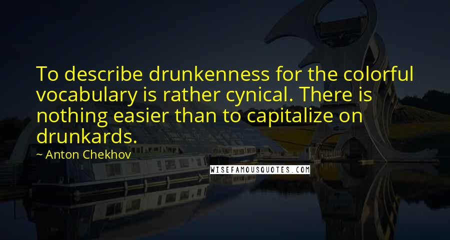 Anton Chekhov Quotes: To describe drunkenness for the colorful vocabulary is rather cynical. There is nothing easier than to capitalize on drunkards.