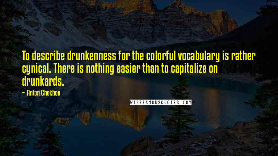 Anton Chekhov Quotes: To describe drunkenness for the colorful vocabulary is rather cynical. There is nothing easier than to capitalize on drunkards.