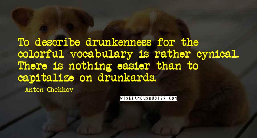 Anton Chekhov Quotes: To describe drunkenness for the colorful vocabulary is rather cynical. There is nothing easier than to capitalize on drunkards.