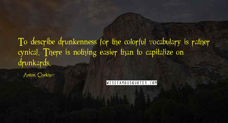 Anton Chekhov Quotes: To describe drunkenness for the colorful vocabulary is rather cynical. There is nothing easier than to capitalize on drunkards.