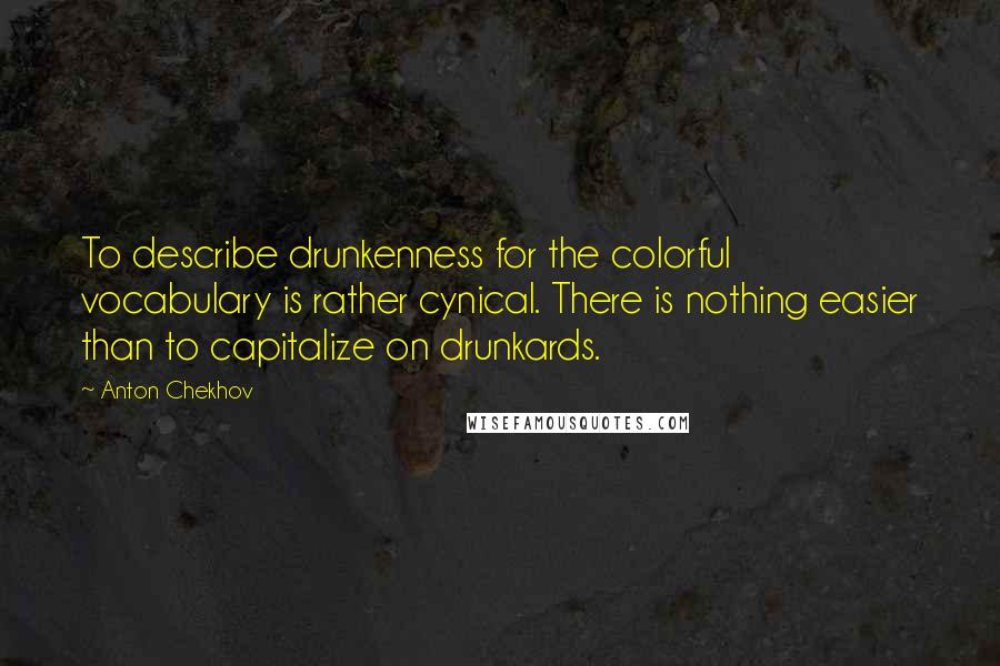 Anton Chekhov Quotes: To describe drunkenness for the colorful vocabulary is rather cynical. There is nothing easier than to capitalize on drunkards.