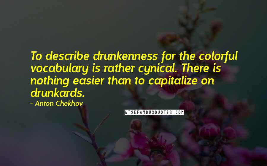 Anton Chekhov Quotes: To describe drunkenness for the colorful vocabulary is rather cynical. There is nothing easier than to capitalize on drunkards.