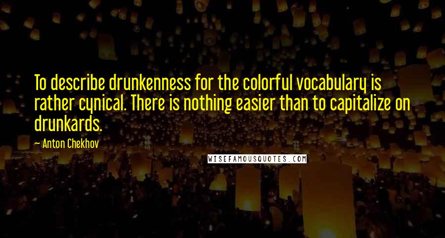 Anton Chekhov Quotes: To describe drunkenness for the colorful vocabulary is rather cynical. There is nothing easier than to capitalize on drunkards.