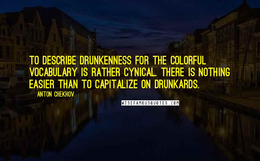 Anton Chekhov Quotes: To describe drunkenness for the colorful vocabulary is rather cynical. There is nothing easier than to capitalize on drunkards.
