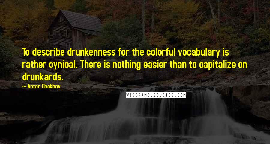 Anton Chekhov Quotes: To describe drunkenness for the colorful vocabulary is rather cynical. There is nothing easier than to capitalize on drunkards.