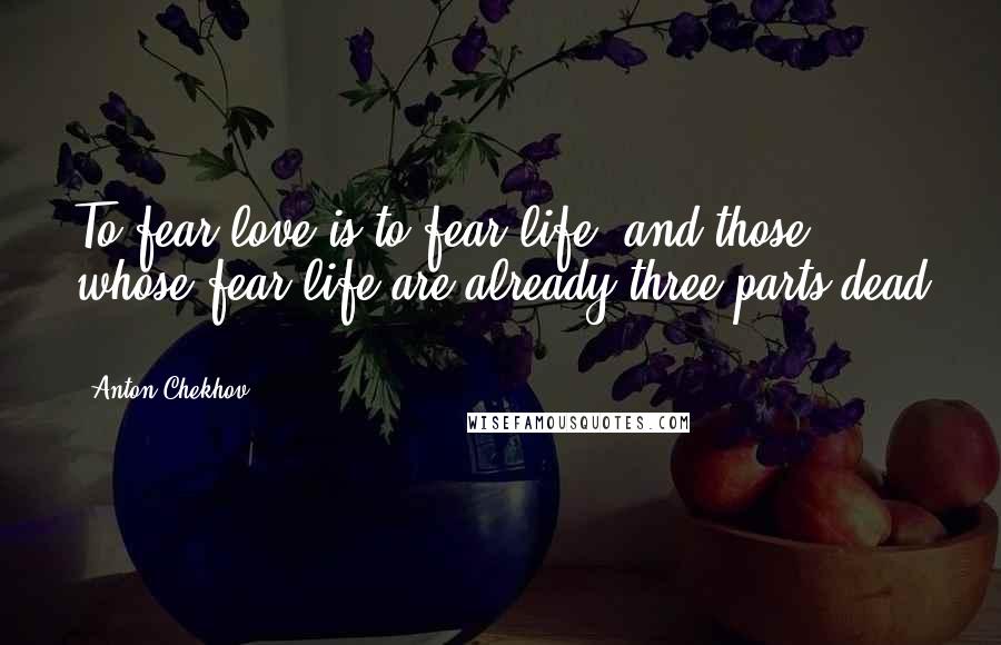 Anton Chekhov Quotes: To fear love is to fear life, and those whose fear life are already three parts dead ...