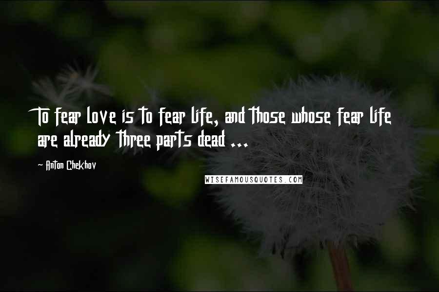 Anton Chekhov Quotes: To fear love is to fear life, and those whose fear life are already three parts dead ...