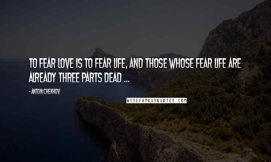 Anton Chekhov Quotes: To fear love is to fear life, and those whose fear life are already three parts dead ...