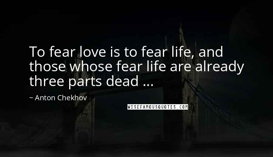 Anton Chekhov Quotes: To fear love is to fear life, and those whose fear life are already three parts dead ...