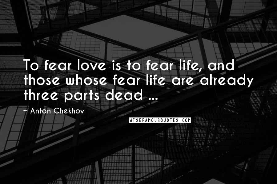 Anton Chekhov Quotes: To fear love is to fear life, and those whose fear life are already three parts dead ...