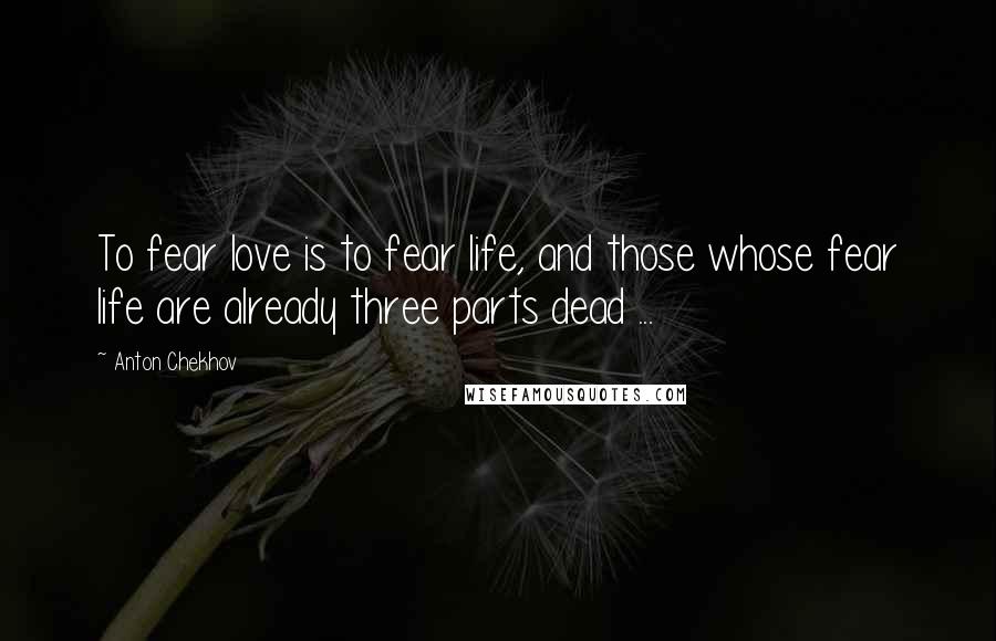 Anton Chekhov Quotes: To fear love is to fear life, and those whose fear life are already three parts dead ...