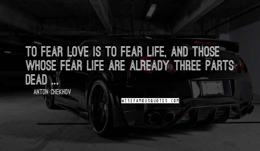 Anton Chekhov Quotes: To fear love is to fear life, and those whose fear life are already three parts dead ...