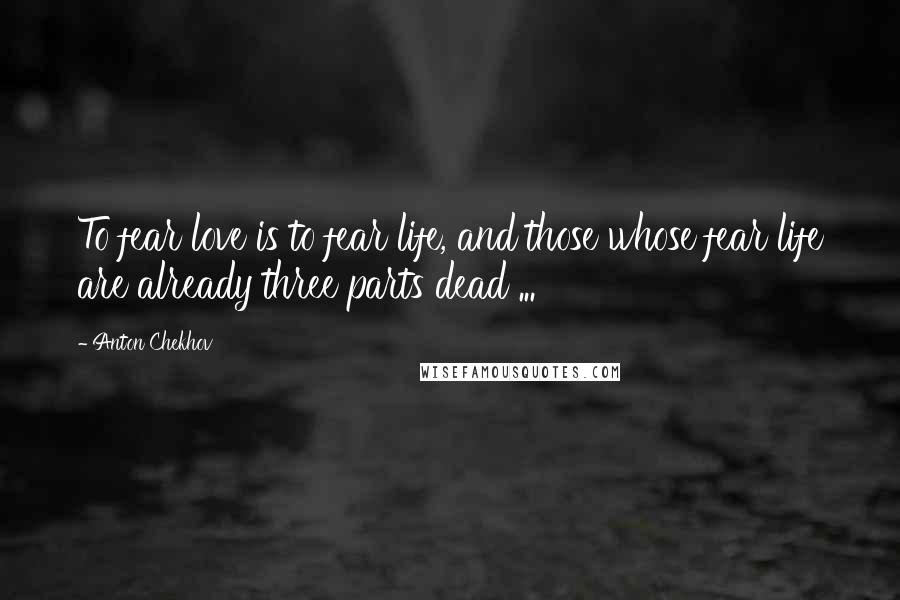 Anton Chekhov Quotes: To fear love is to fear life, and those whose fear life are already three parts dead ...