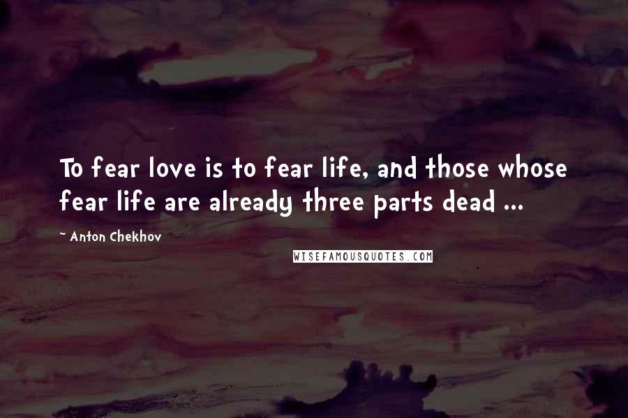 Anton Chekhov Quotes: To fear love is to fear life, and those whose fear life are already three parts dead ...