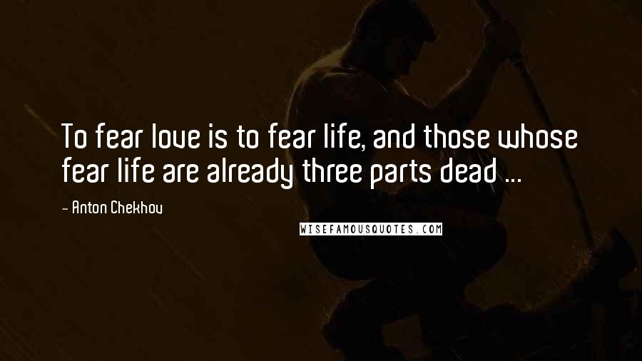 Anton Chekhov Quotes: To fear love is to fear life, and those whose fear life are already three parts dead ...