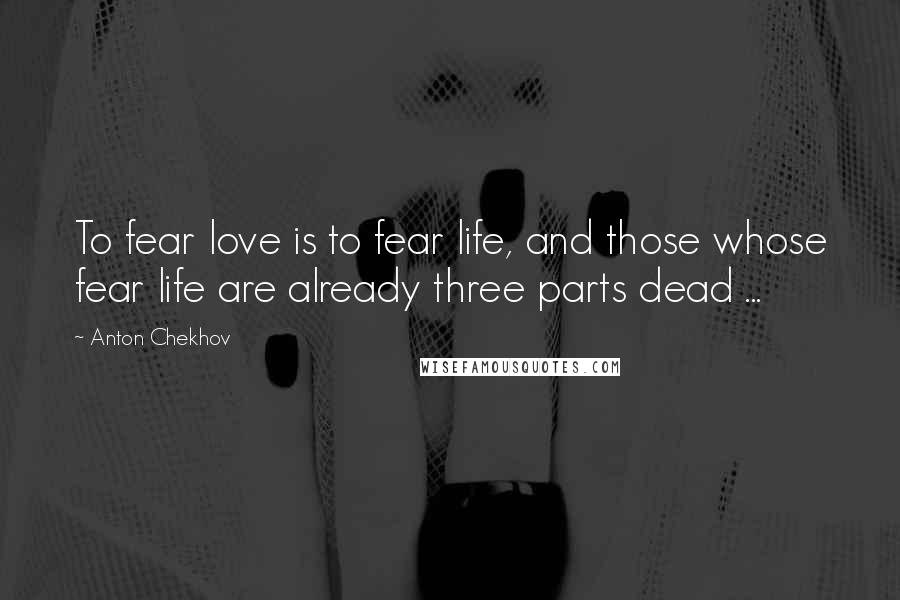 Anton Chekhov Quotes: To fear love is to fear life, and those whose fear life are already three parts dead ...