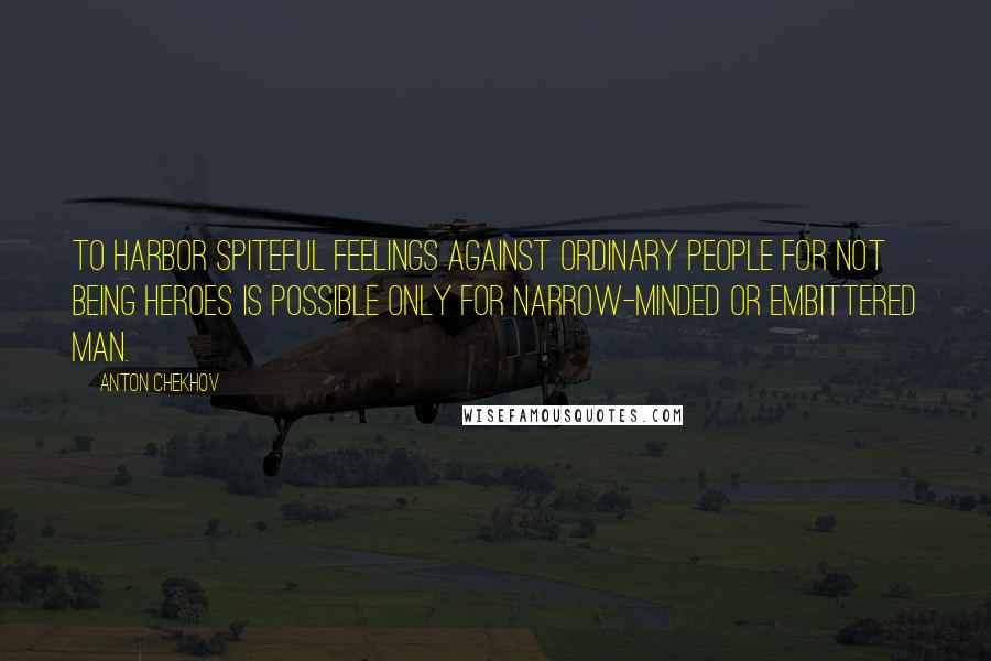 Anton Chekhov Quotes: To harbor spiteful feelings against ordinary people for not being heroes is possible only for narrow-minded or embittered man.