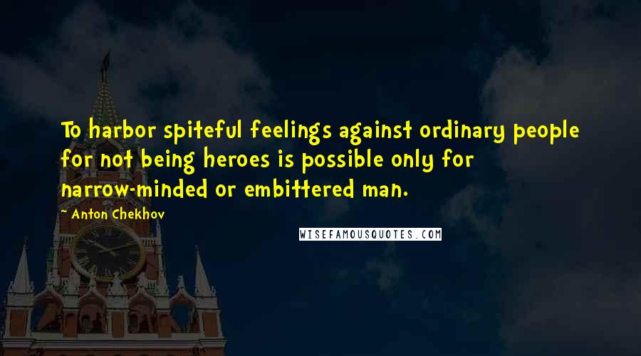 Anton Chekhov Quotes: To harbor spiteful feelings against ordinary people for not being heroes is possible only for narrow-minded or embittered man.