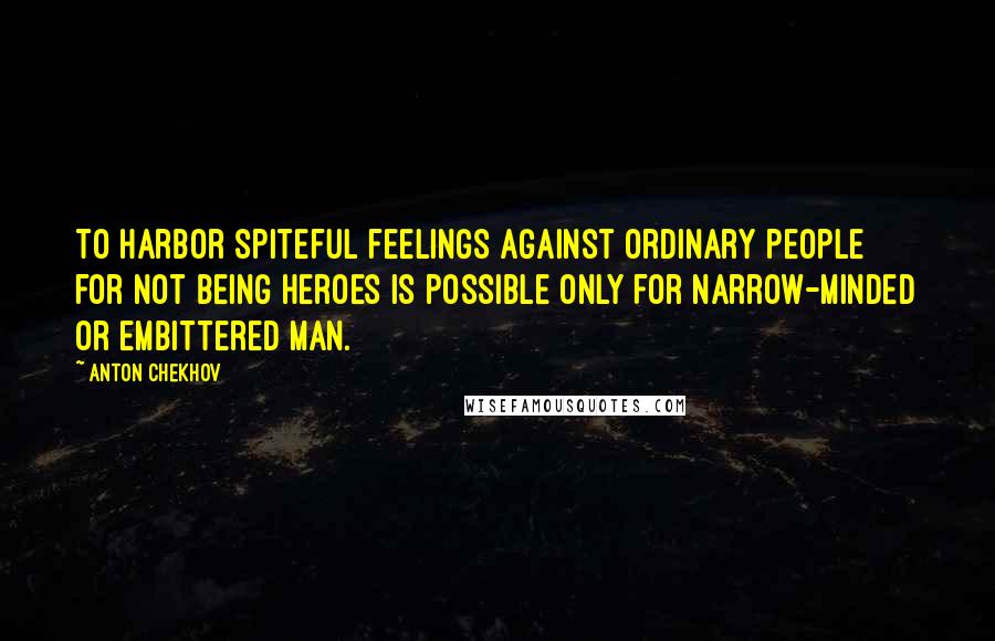 Anton Chekhov Quotes: To harbor spiteful feelings against ordinary people for not being heroes is possible only for narrow-minded or embittered man.