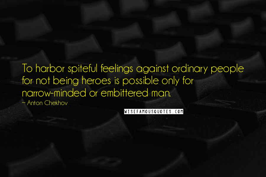 Anton Chekhov Quotes: To harbor spiteful feelings against ordinary people for not being heroes is possible only for narrow-minded or embittered man.