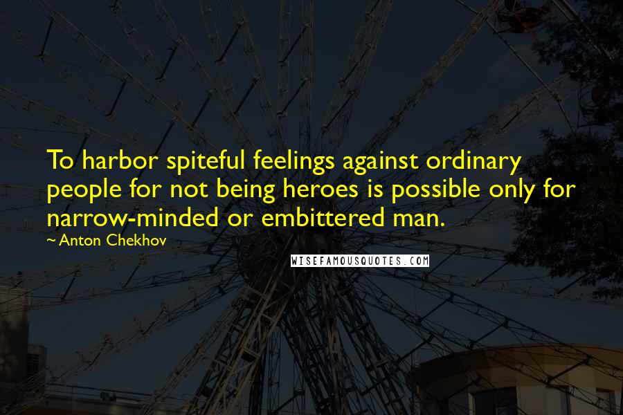 Anton Chekhov Quotes: To harbor spiteful feelings against ordinary people for not being heroes is possible only for narrow-minded or embittered man.