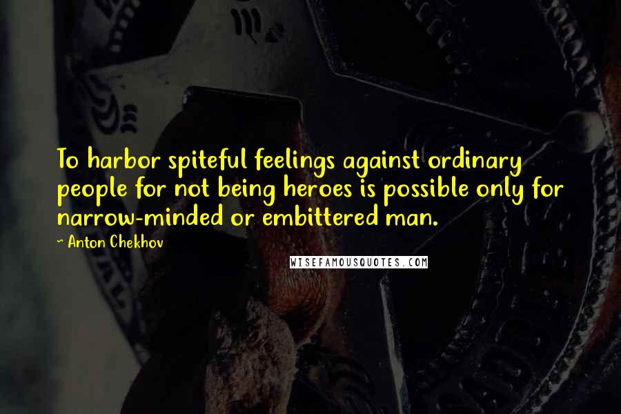 Anton Chekhov Quotes: To harbor spiteful feelings against ordinary people for not being heroes is possible only for narrow-minded or embittered man.