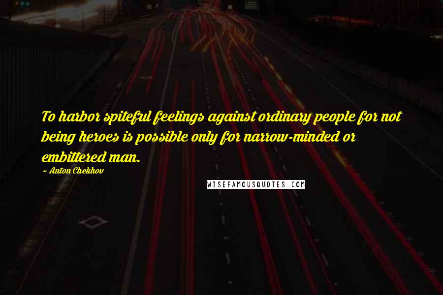 Anton Chekhov Quotes: To harbor spiteful feelings against ordinary people for not being heroes is possible only for narrow-minded or embittered man.