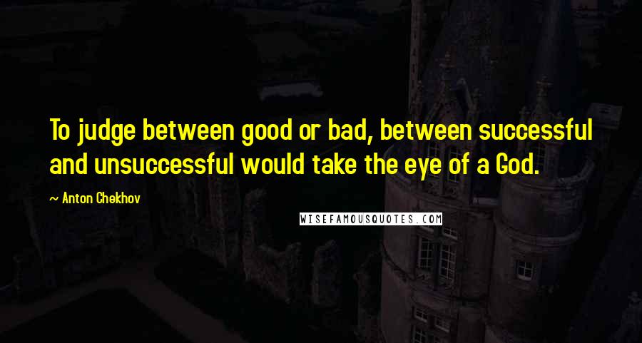 Anton Chekhov Quotes: To judge between good or bad, between successful and unsuccessful would take the eye of a God.