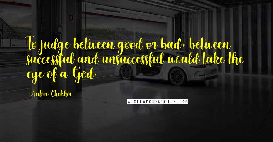 Anton Chekhov Quotes: To judge between good or bad, between successful and unsuccessful would take the eye of a God.