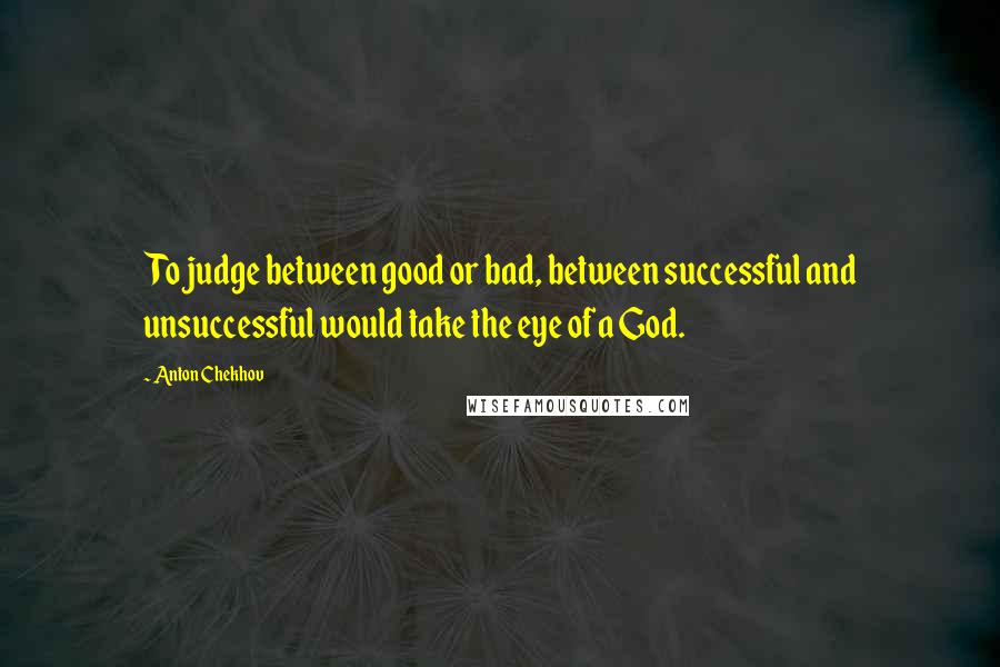 Anton Chekhov Quotes: To judge between good or bad, between successful and unsuccessful would take the eye of a God.