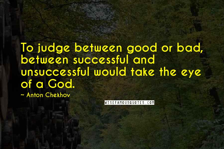 Anton Chekhov Quotes: To judge between good or bad, between successful and unsuccessful would take the eye of a God.