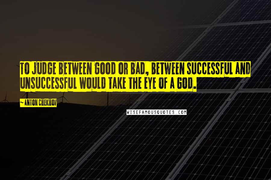 Anton Chekhov Quotes: To judge between good or bad, between successful and unsuccessful would take the eye of a God.
