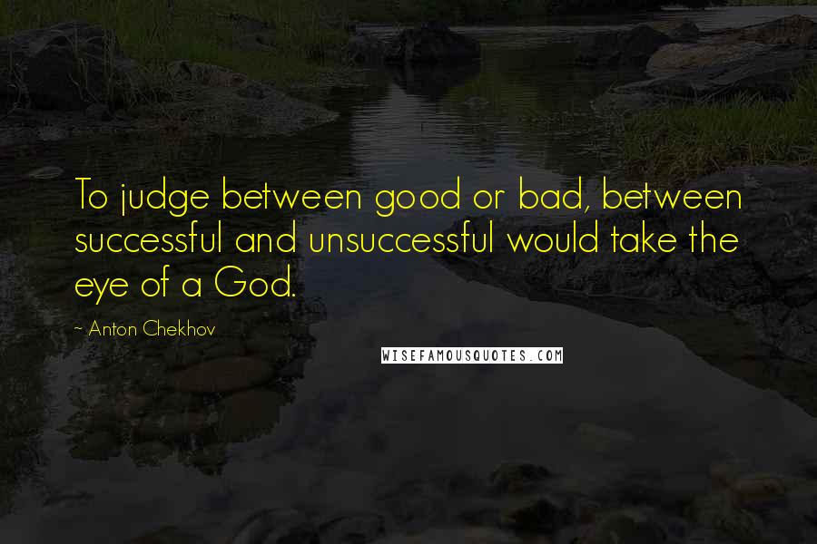 Anton Chekhov Quotes: To judge between good or bad, between successful and unsuccessful would take the eye of a God.