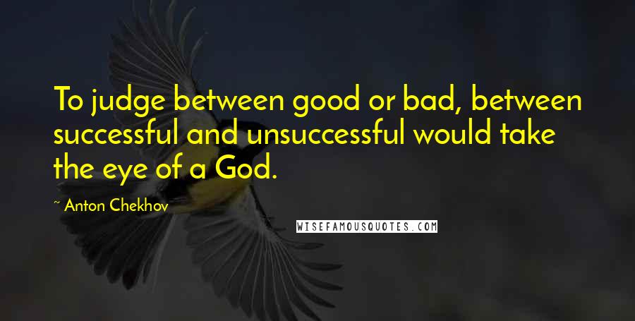 Anton Chekhov Quotes: To judge between good or bad, between successful and unsuccessful would take the eye of a God.