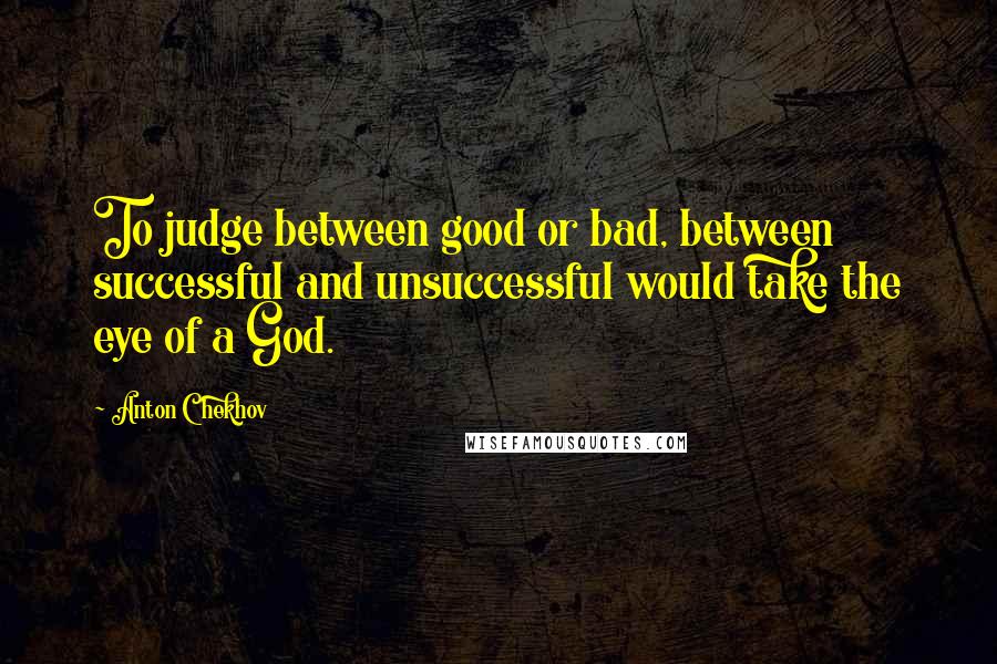 Anton Chekhov Quotes: To judge between good or bad, between successful and unsuccessful would take the eye of a God.