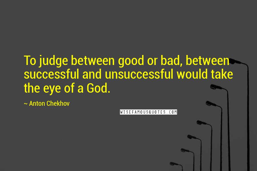 Anton Chekhov Quotes: To judge between good or bad, between successful and unsuccessful would take the eye of a God.