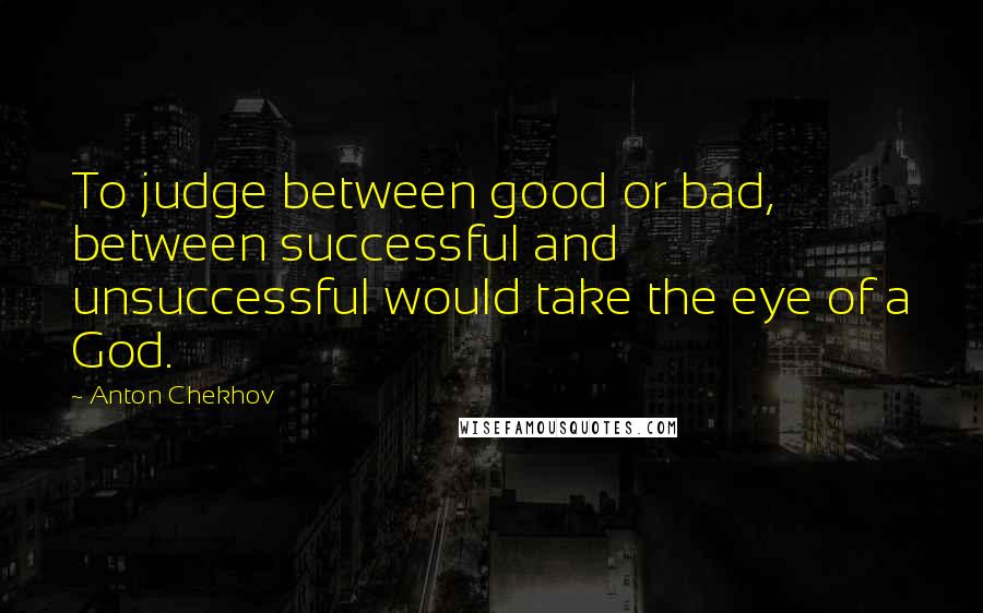 Anton Chekhov Quotes: To judge between good or bad, between successful and unsuccessful would take the eye of a God.