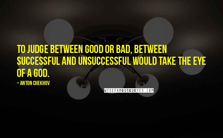 Anton Chekhov Quotes: To judge between good or bad, between successful and unsuccessful would take the eye of a God.