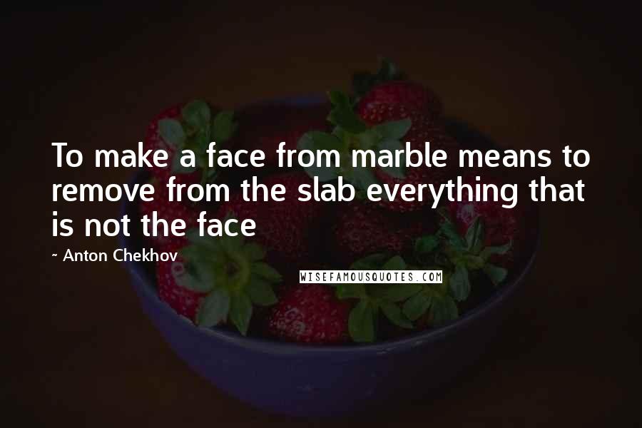 Anton Chekhov Quotes: To make a face from marble means to remove from the slab everything that is not the face