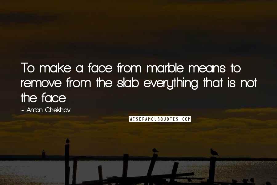 Anton Chekhov Quotes: To make a face from marble means to remove from the slab everything that is not the face