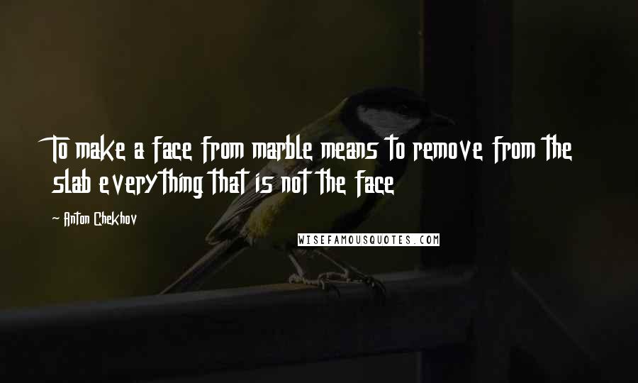 Anton Chekhov Quotes: To make a face from marble means to remove from the slab everything that is not the face