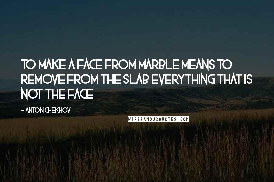 Anton Chekhov Quotes: To make a face from marble means to remove from the slab everything that is not the face