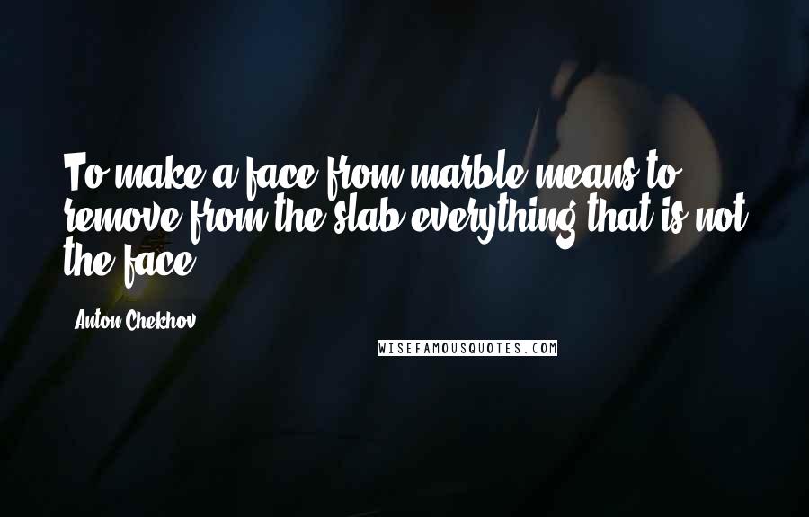 Anton Chekhov Quotes: To make a face from marble means to remove from the slab everything that is not the face