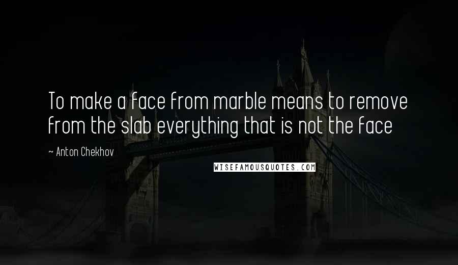 Anton Chekhov Quotes: To make a face from marble means to remove from the slab everything that is not the face