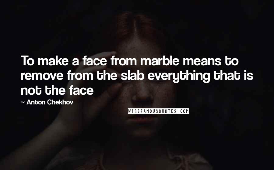 Anton Chekhov Quotes: To make a face from marble means to remove from the slab everything that is not the face