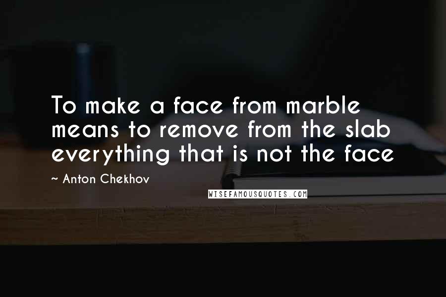 Anton Chekhov Quotes: To make a face from marble means to remove from the slab everything that is not the face