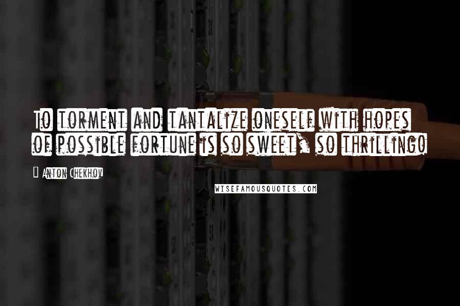 Anton Chekhov Quotes: To torment and tantalize oneself with hopes of possible fortune is so sweet, so thrilling!