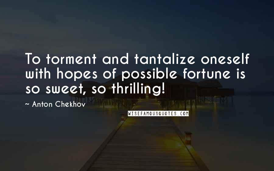 Anton Chekhov Quotes: To torment and tantalize oneself with hopes of possible fortune is so sweet, so thrilling!